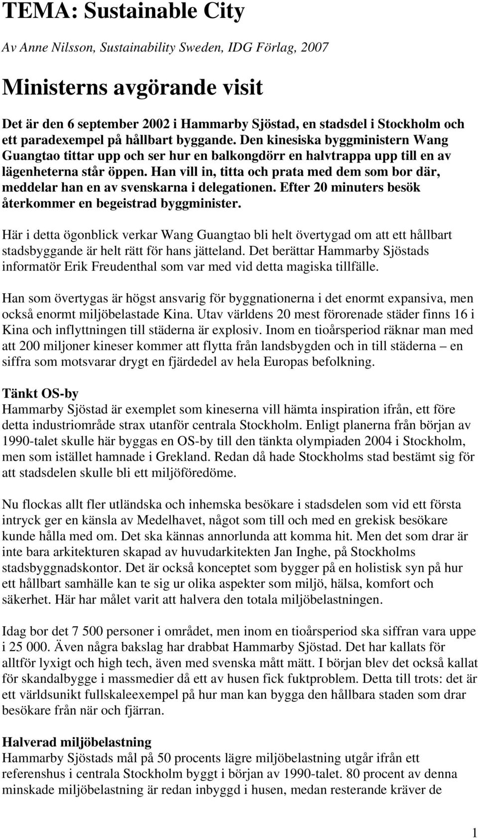 Han vill in, titta och prata med dem som bor där, meddelar han en av svenskarna i delegationen. Efter 20 minuters besök återkommer en begeistrad byggminister.