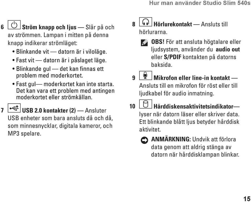 7 USB 2.0 kontakter (2) Ansluter USB enheter som bara ansluts då och då, som minnesnycklar, digitala kameror, och MP3 spelare. 8 Hörlurekontakt Ansluts till hörlurarna. Obs!