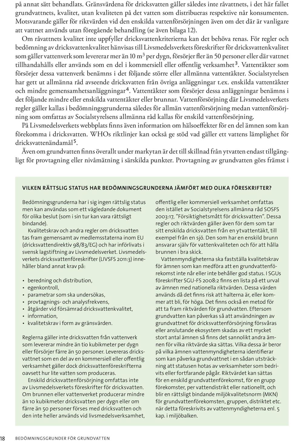 Motsvarande gäller för riktvärden vid den enskilda vattenförsörjningen även om det där är vanligare att vattnet används utan föregående behandling (se även bilaga 12).