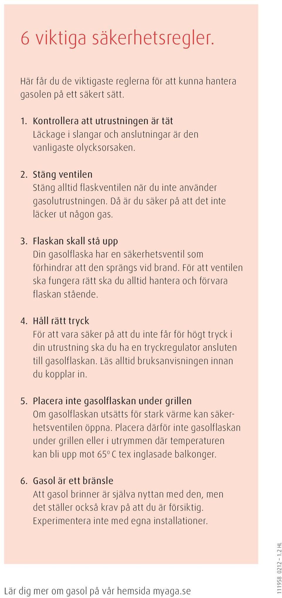 Då är du säker på att det inte läcker ut någon gas. 3. Flaskan skall stå upp Din gasolflaska har en säkerhetsventil som förhindrar att den sprängs vid brand.