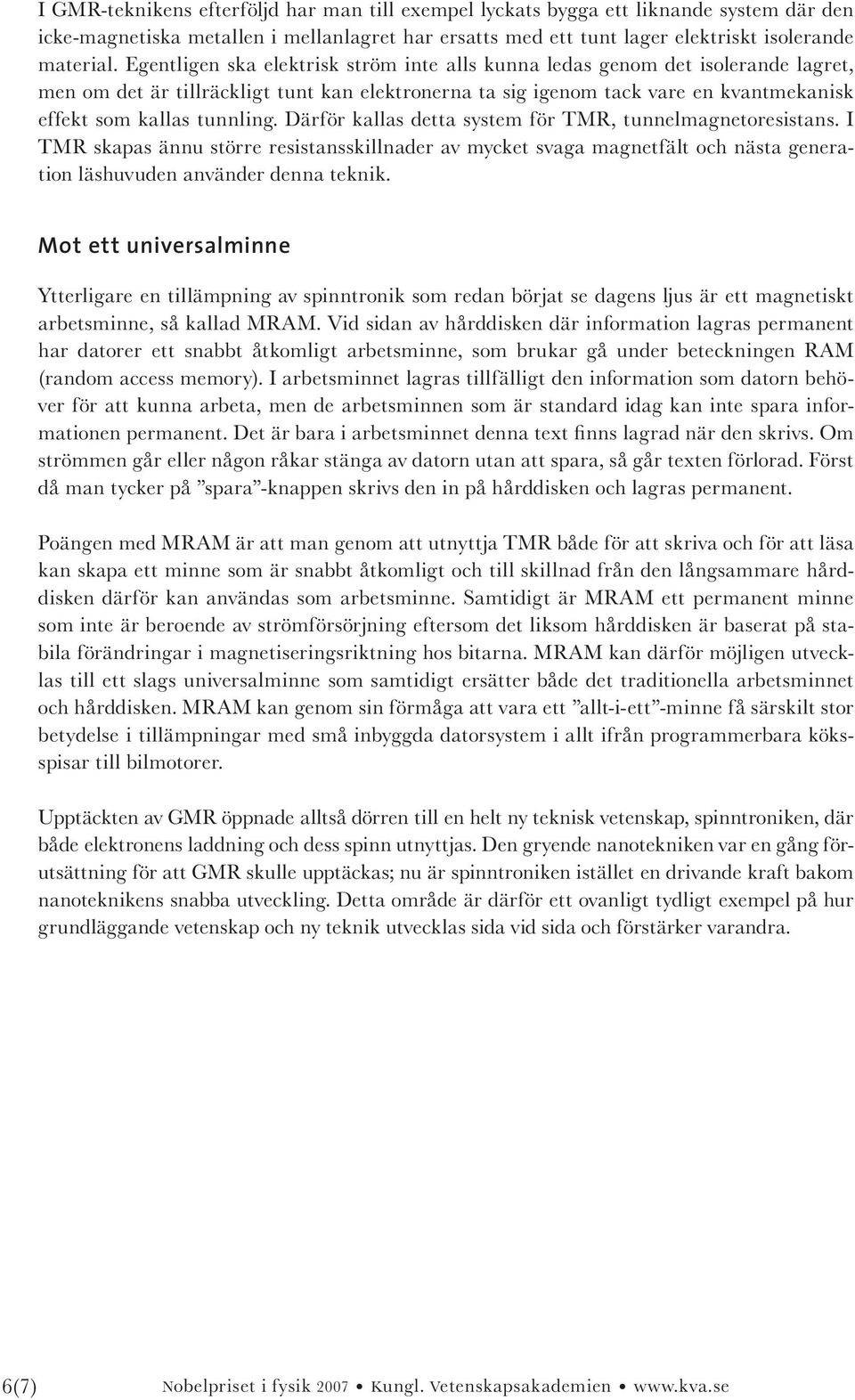 Därför kallas detta system för TMR, tunnelmagnetoresistans. I TMR skapas ännu större resistansskillnader av mycket svaga magnetfält och nästa generation läshuvuden använder denna teknik.