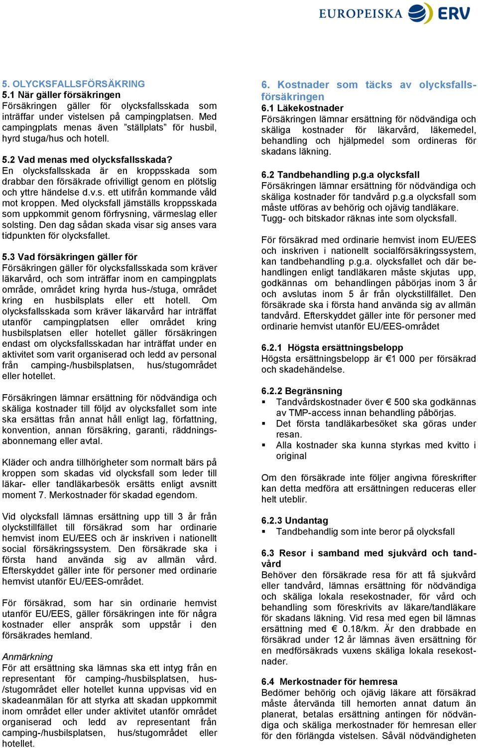En olycksfallsskada är en kroppsskada som drabbar den försäkrade ofrivilligt genom en plötslig och yttre händelse d.v.s. ett utifrån kommande våld mot kroppen.