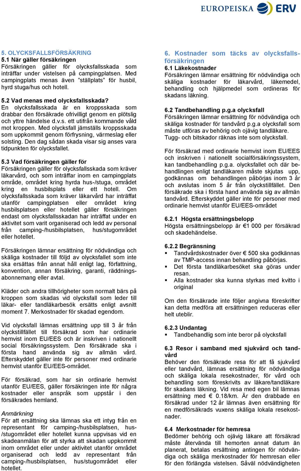 En olycksfallsskada är en kroppsskada som drabbar den försäkrade ofrivilligt genom en plötslig och yttre händelse d.v.s. ett utifrån kommande våld mot kroppen.