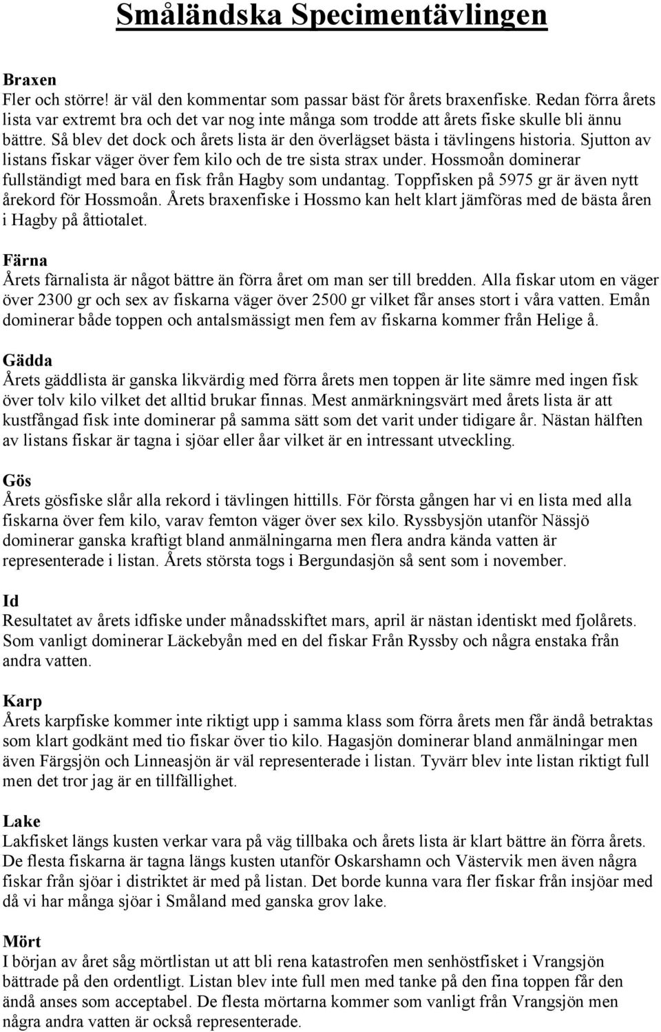 Sjutton av listans fiskar väger över fem kilo och de tre sista strax under. Hossmoån dominerar fullständigt med bara en fisk från Hagby som undantag.