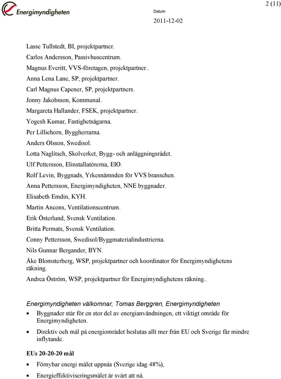 Ltta Naglitsch, Sklverket, Bygg- ch anläggningsrådet. Ulf Petterssn, Elinstallatörerna, EIO. Rlf Levin, Byggnads, Yrkesnämnden för VVS branschen. Anna Petterssn, Energimyndigheten, NNE byggnader.