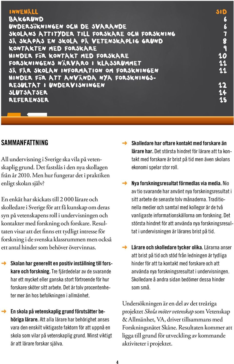 SAMMANFATTNING All undervisning i Sverige ska vila på vetenskaplig grund. Det fastslås i den nya skollagen från år 2010. Men hur fungerar det i praktiken enligt skolan själv?