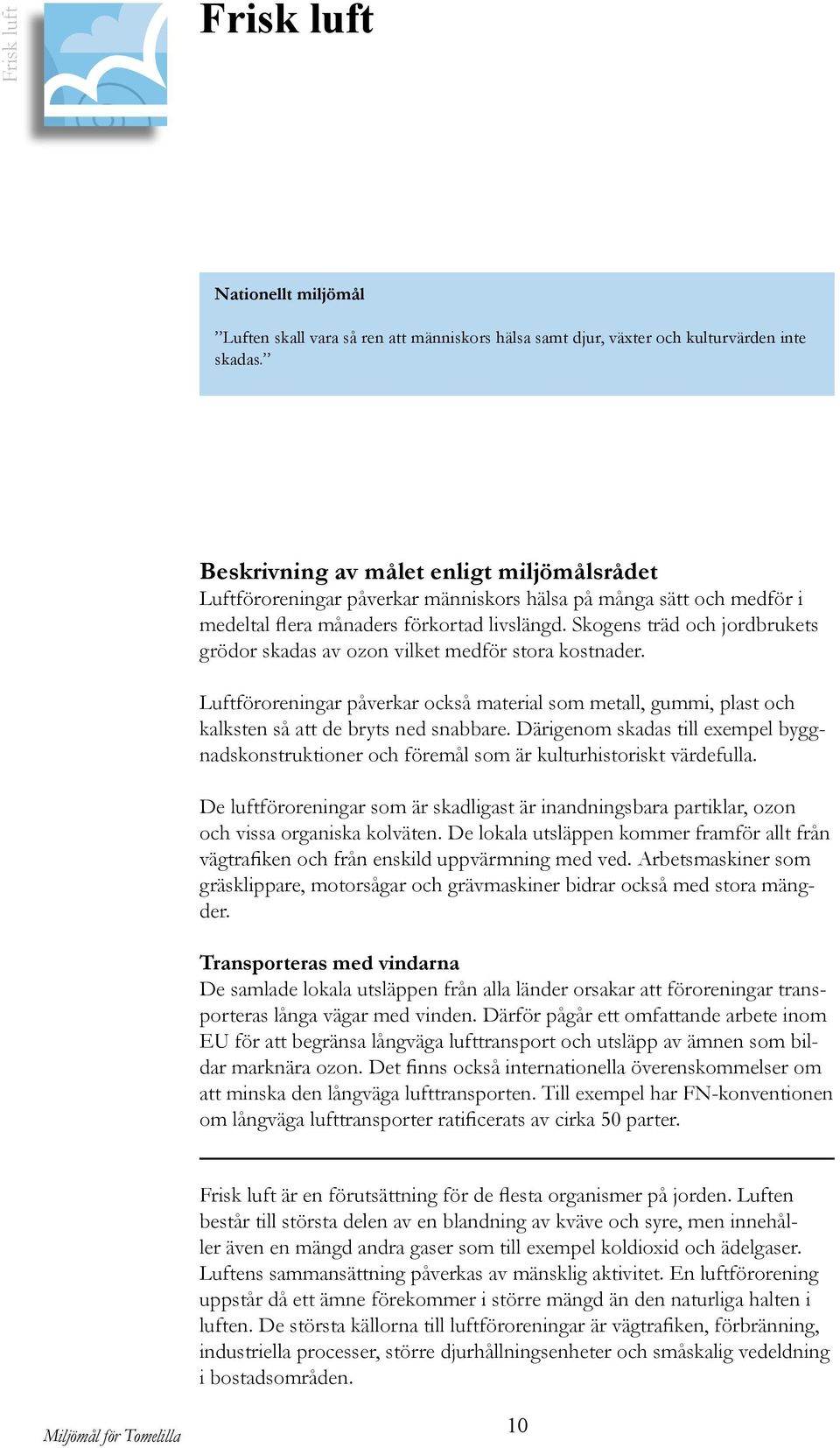 Skogens träd och jordbrukets grödor skadas av ozon vilket medför stora kostnader. Luftföroreningar påverkar också material som metall, gummi, plast och kalksten så att de bryts ned snabbare.