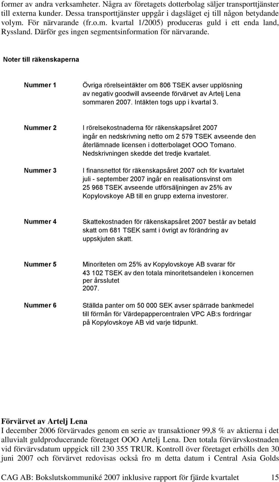 Noter till räkenskaperna Nummer 1 Övriga rörelseintäkter om 806 TSEK avser upplösning av negativ goodwill avseende förvärvet av Artelj Lena sommaren 2007. Intäkten togs upp i kvartal 3.