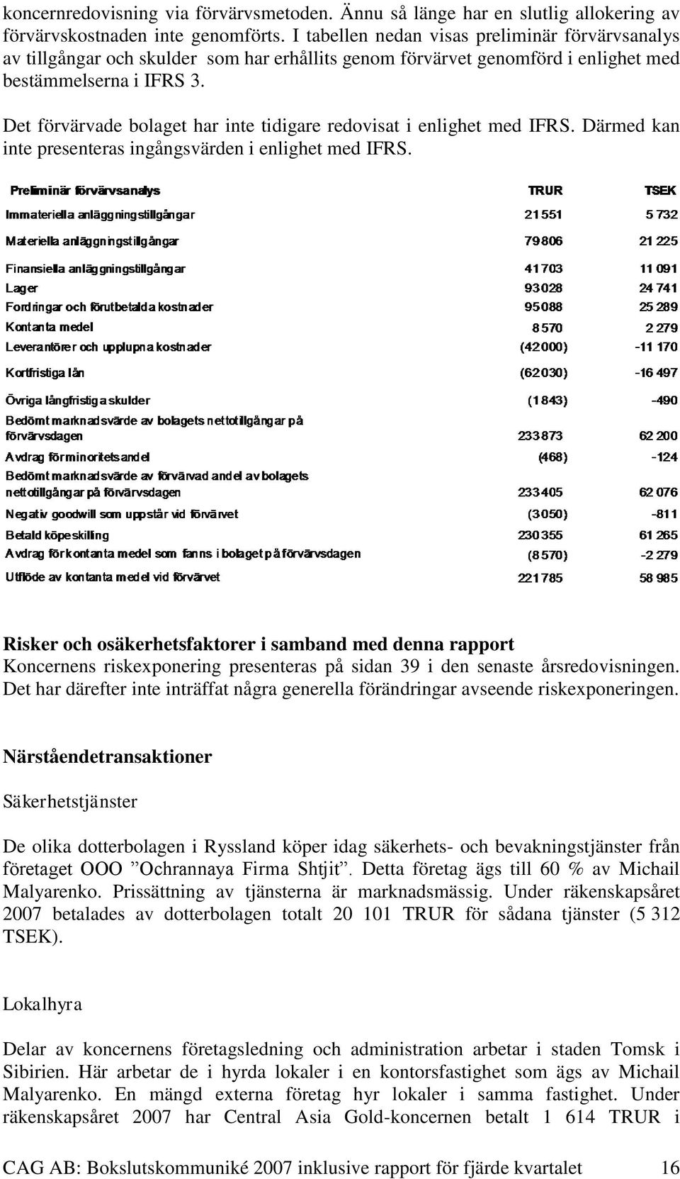 Det förvärvade bolaget har inte tidigare redovisat i enlighet med IFRS. Därmed kan inte presenteras ingångsvärden i enlighet med IFRS.