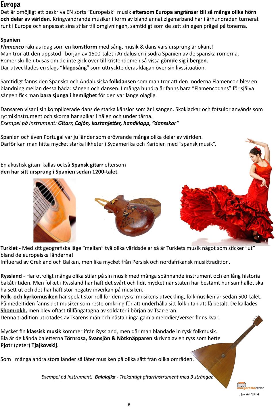 Spanien Flamenco räknas idag som en konsform med sång, musik & dans vars ursprung är okänt! Man tror a) den uppstod i början av 1500- talet i Andalusien i södra Spanien av de spanska romerna.