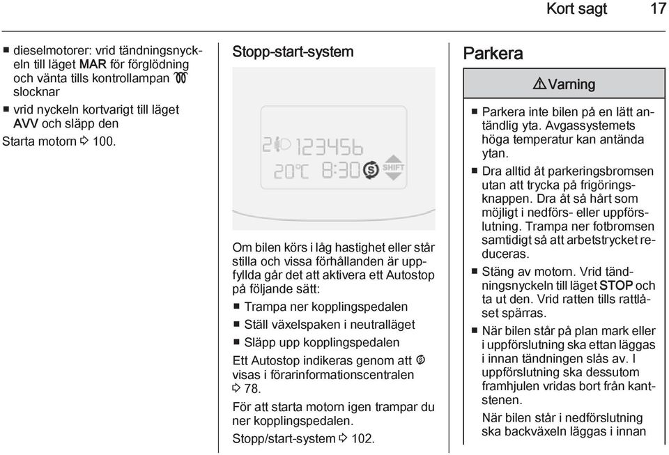 växelspaken i neutralläget Släpp upp kopplingspedalen Ett Autostop indikeras genom att ^ visas i förarinformationscentralen 3 78. För att starta motorn igen trampar du ner kopplingspedalen.