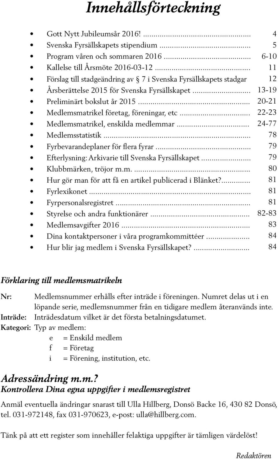 .. Medlemsmatrikel, enskilda medlemmar... Medlemsstatistik... Fyrbevarandeplaner för flera fyrar... Efterlysning: Arkivarie till Svenska Fyrsällskapet... Klubbmärken, tröjor m.m.... Hur gör man för att få en artikel publicerad i Blänket?