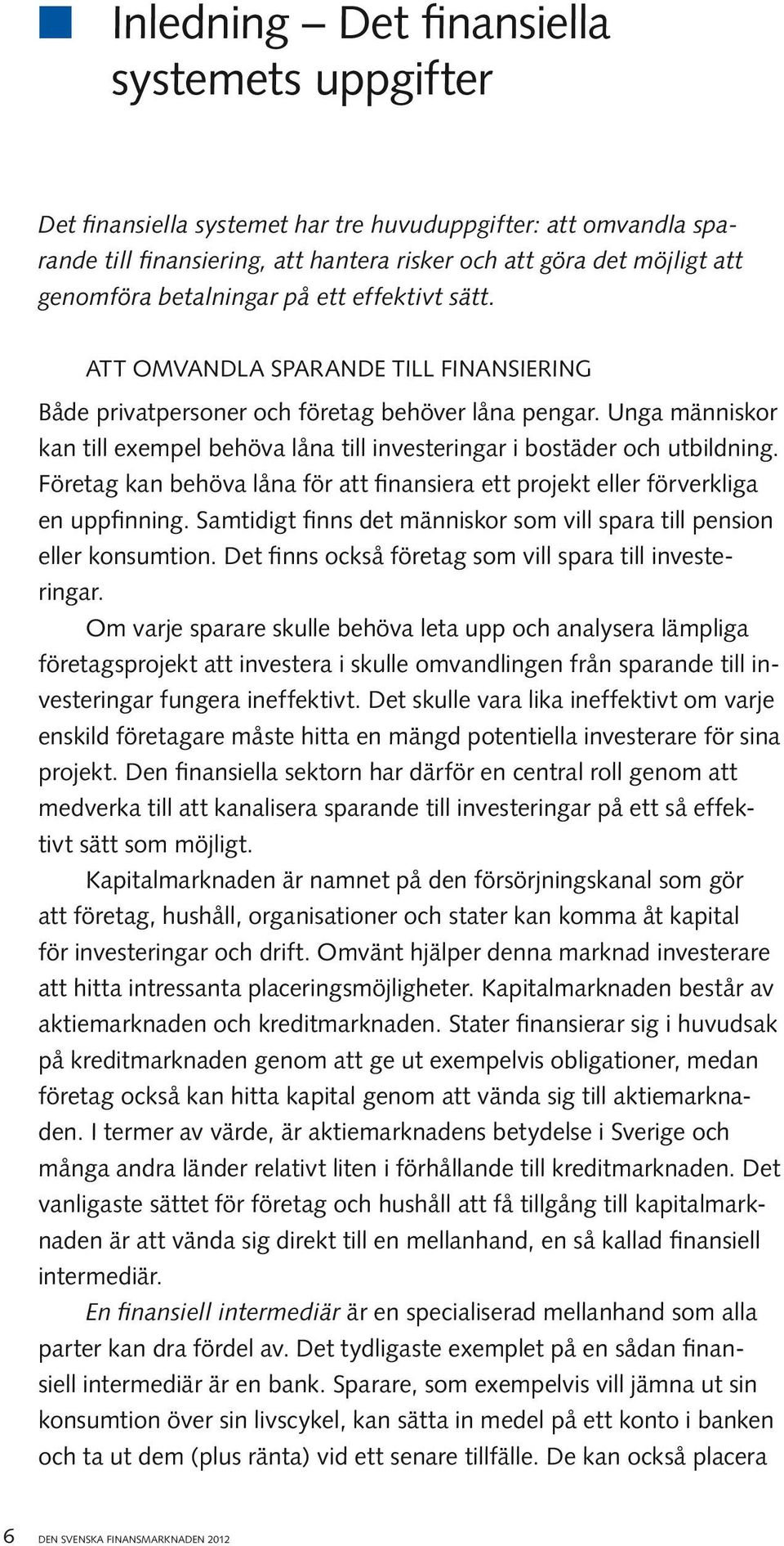 Unga människor kan till exempel behöva låna till investeringar i bostäder och utbildning. Företag kan behöva låna för att finansiera ett projekt eller förverkliga en uppfinning.