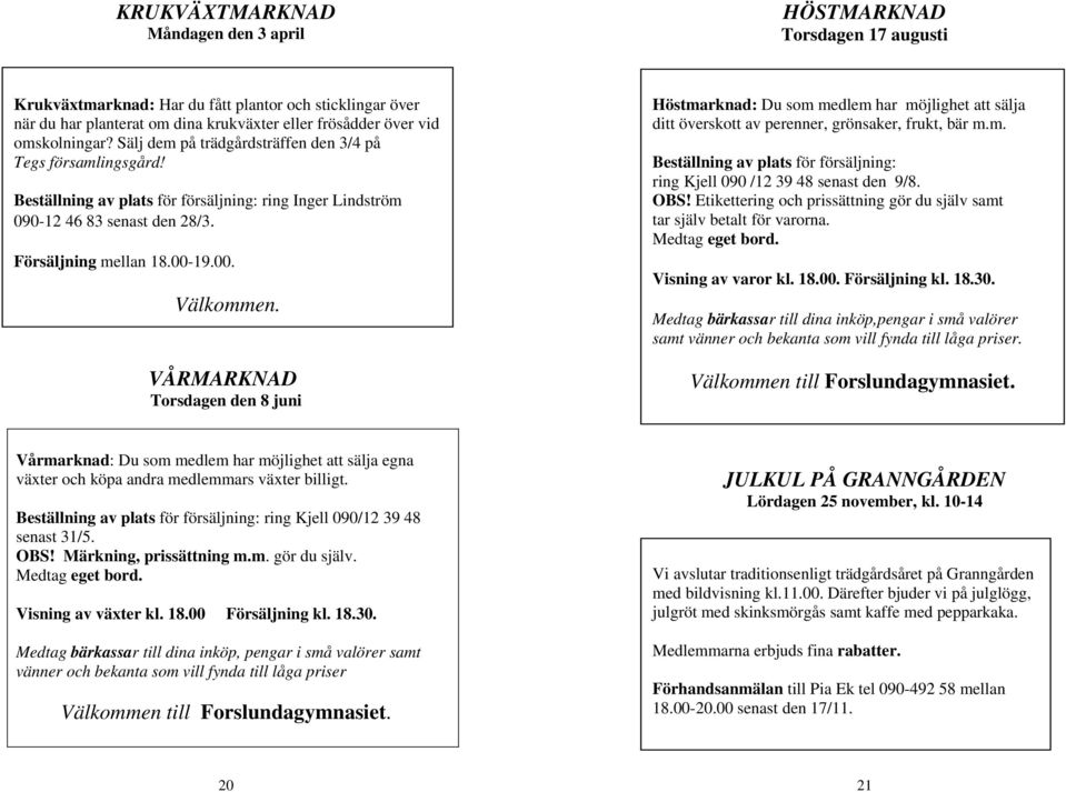 19.00. Välkommen. VÅRMARKNAD Torsdagen den 8 juni Höstmarknad: Du som medlem har möjlighet att sälja ditt överskott av perenner, grönsaker, frukt, bär m.m. Beställning av plats för försäljning: ring Kjell 090 /12 39 48 senast den 9/8.