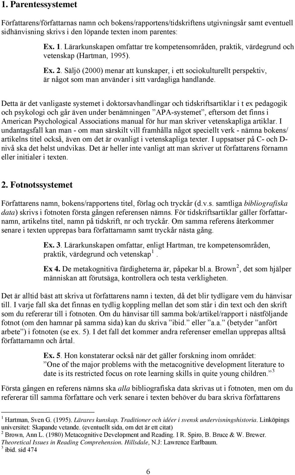 Säljö (2000) menar att kunskaper, i ett sociokulturellt perspektiv, är något som man använder i sitt vardagliga handlande.