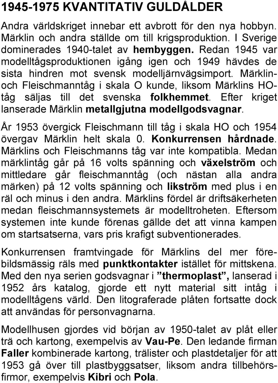 Märklinoch Fleischmanntåg i skala O kunde, liksom Märklins HOtåg säljas till det svenska folkhemmet. Efter kriget lanserade Märklin metallgjutna modellgodsvagnar.