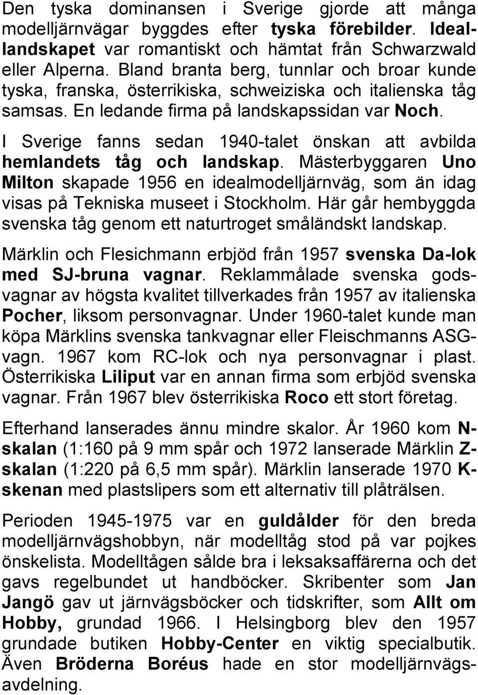 I Sverige fanns sedan 1940-talet önskan att avbilda hemlandets tåg och landskap. Mästerbyggaren Uno Milton skapade 1956 en idealmodelljärnväg, som än idag visas på Tekniska museet i Stockholm.