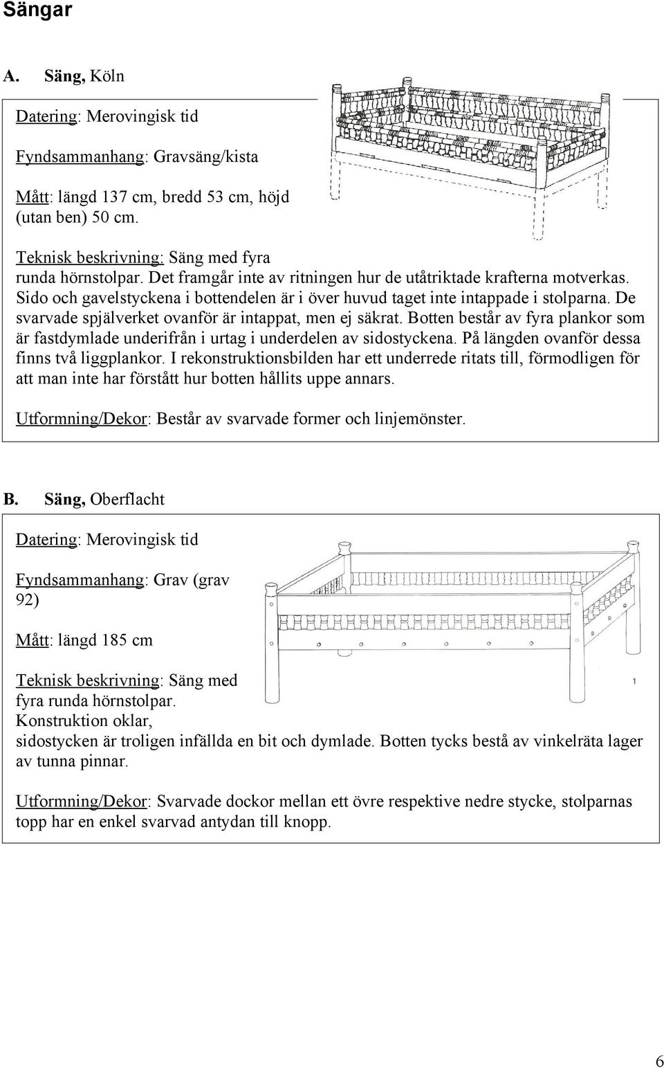 De svarvade spjälverket ovanför är intappat, men ej säkrat. Botten består av fyra plankor som är fastdymlade underifrån i urtag i underdelen av sidostyckena.