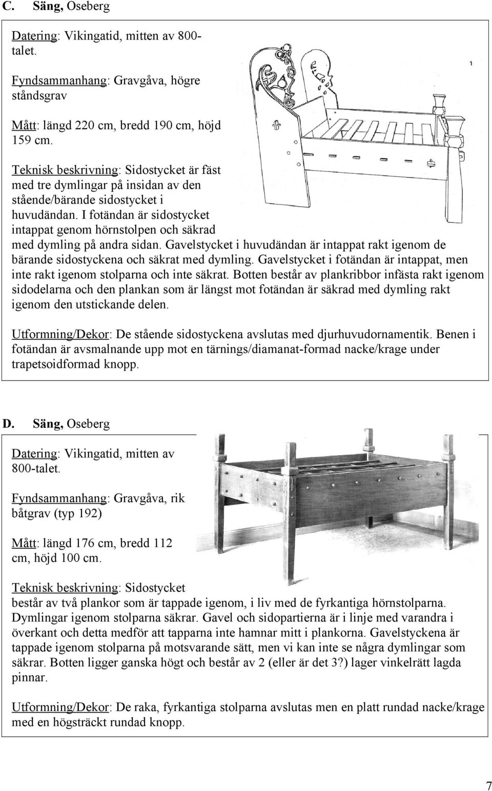 I fotändan är sidostycket intappat genom hörnstolpen och säkrad med dymling på andra sidan. Gavelstycket i huvudändan är intappat rakt igenom de bärande sidostyckena och säkrat med dymling.