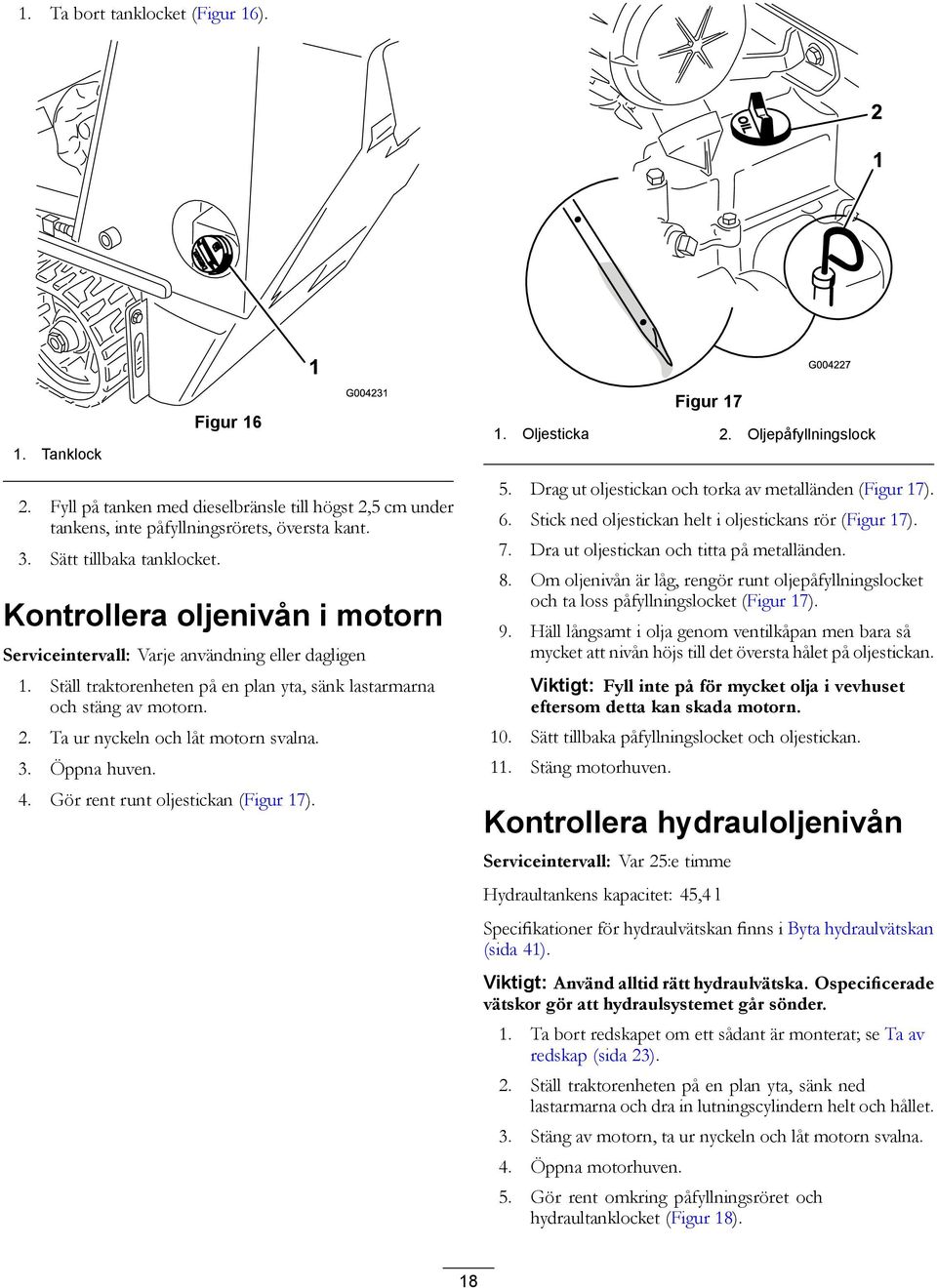 Kontrollera oljenivån i motorn Serviceintervall: Varje användning eller dagligen 1. Ställ traktorenheten på en plan yta, sänk lastarmarna och stäng av motorn. 2. Ta ur nyckeln och låt motorn svalna.