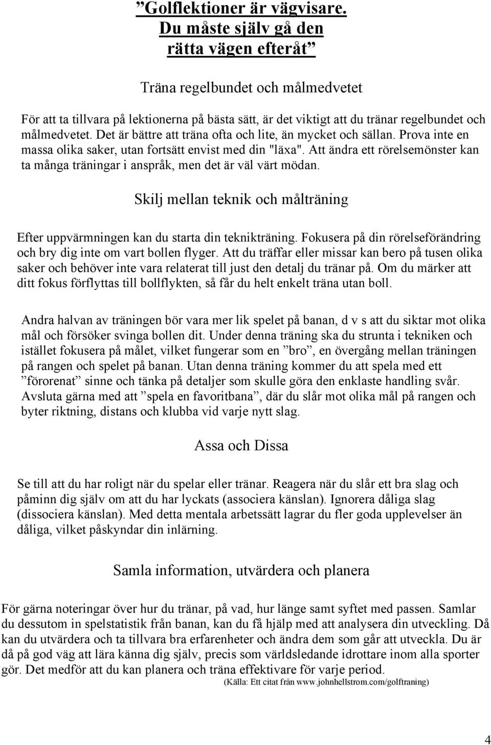 Det är bättre att träna ofta och lite, än mycket och sällan. Prova inte en massa olika saker, utan fortsätt envist med din "läxa".