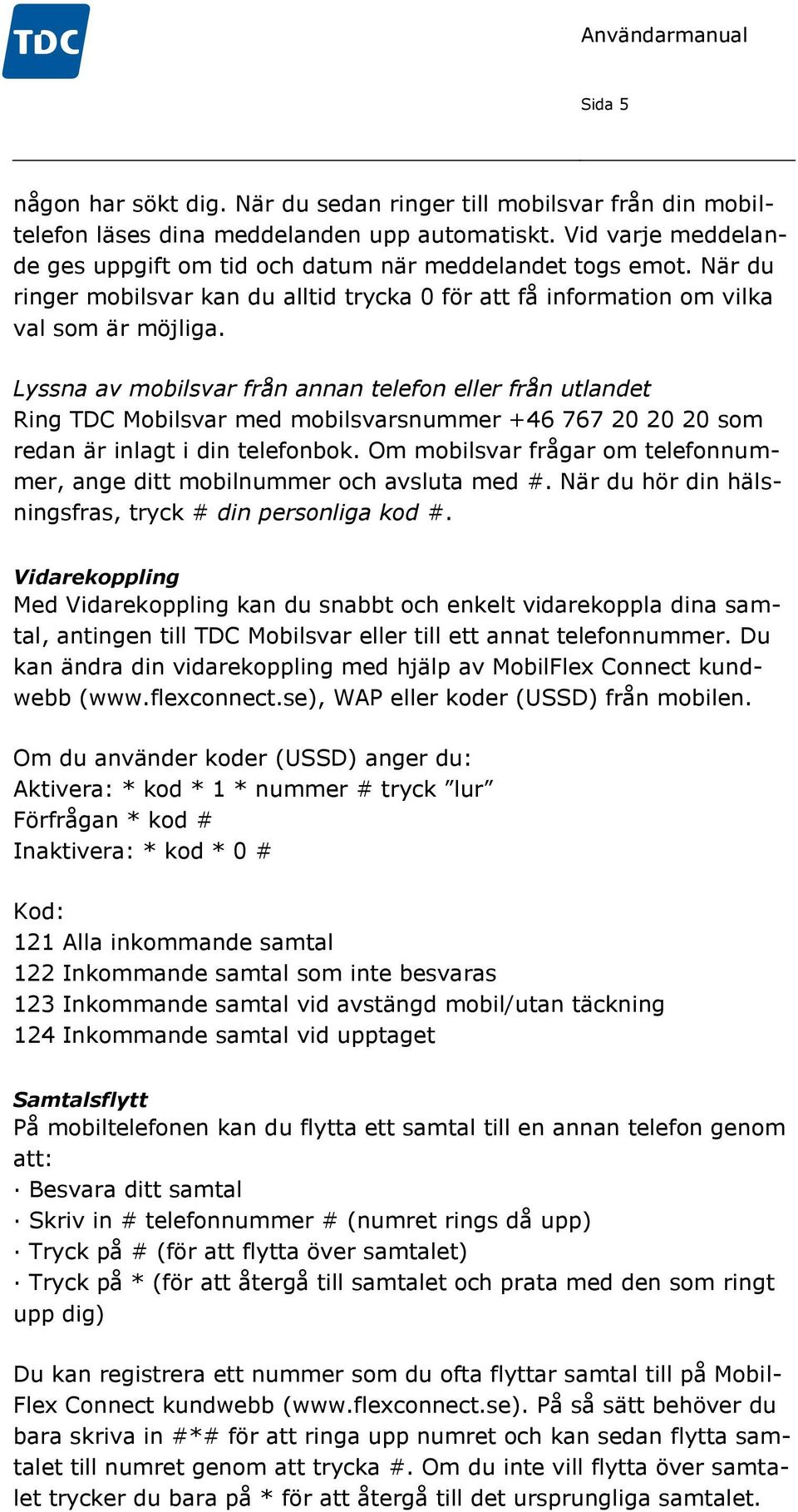 Lyssna av mobilsvar från annan telefon eller från utlandet Ring TDC Mobilsvar med mobilsvarsnummer +46 767 20 20 20 som redan är inlagt i din telefonbok.