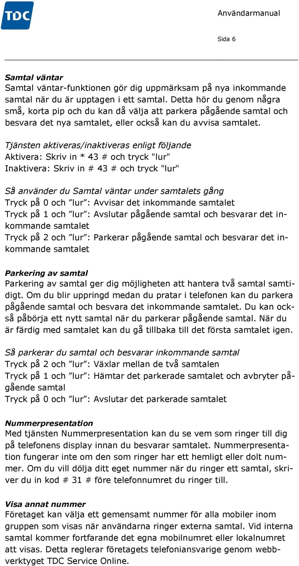 Tjänsten aktiveras/inaktiveras enligt följande Aktivera: Skriv in * 43 # och tryck "lur" Inaktivera: Skriv in # 43 # och tryck "lur" Så använder du Samtal väntar under samtalets gång Tryck på 0 och