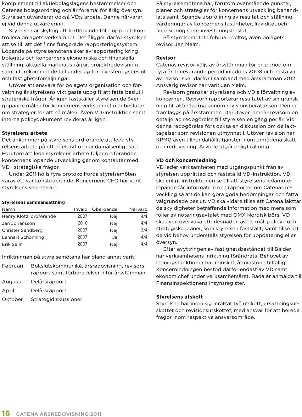 Löpande på styrelsemötena sker avrapportering kring bolagets och koncernens ekonomiska och finansiella ställning, aktuella marknadsfrågor, projektredovisning samt i förekommande fall underlag för