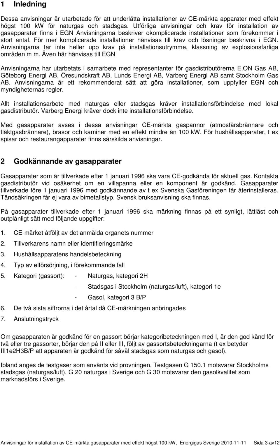 För mer komplicerade installationer hänvisas till krav och lösningar beskrivna i EGN. Anvisningarna tar inte heller upp krav på installationsutrymme, klassning av explosionsfarliga områden m m.