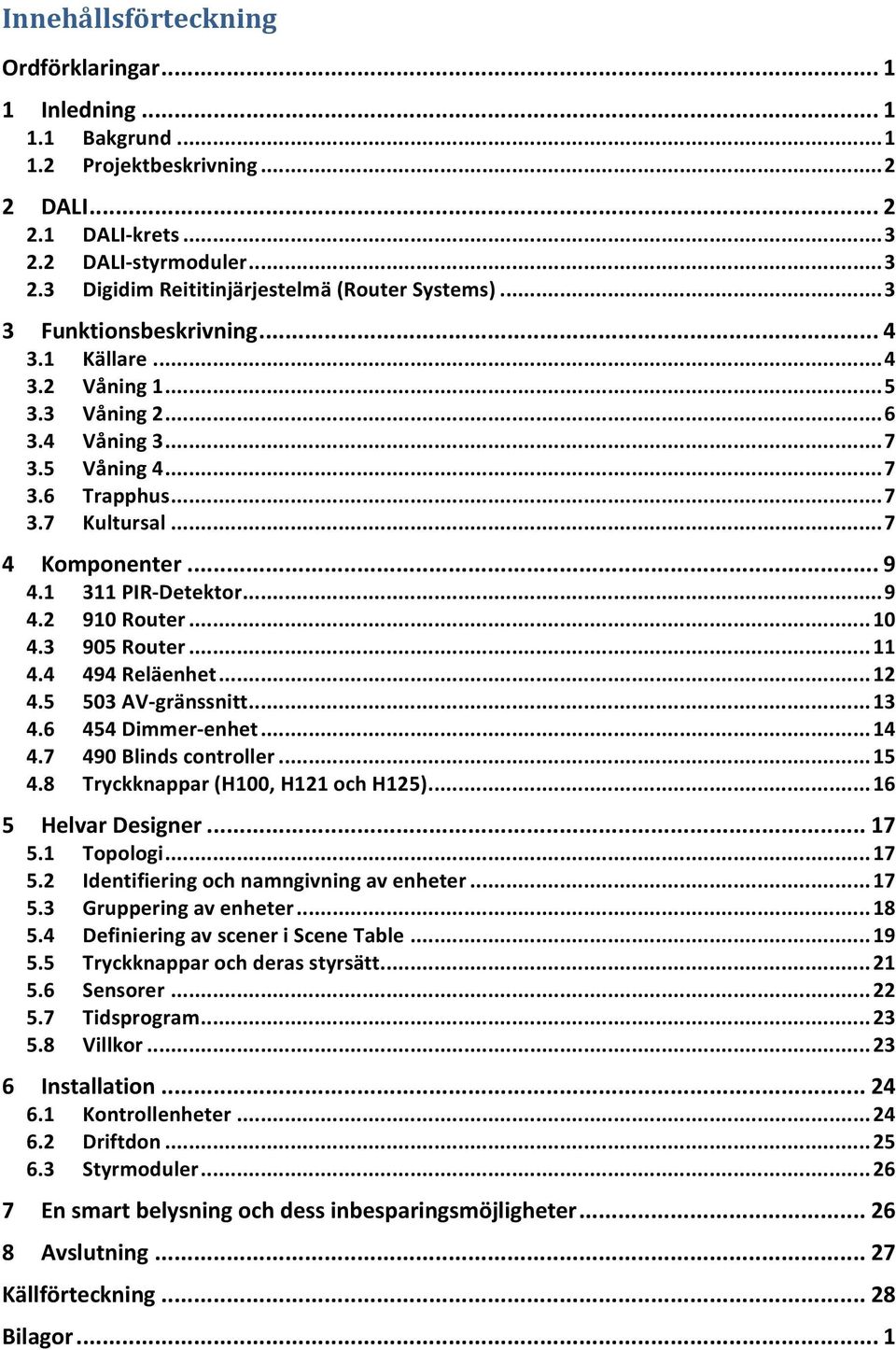 .. 9 4.2 910 Router... 10 4.3 905 Router... 11 4.4 494 Reläenhet... 12 4.5 503 AV- gränssnitt... 13 4.6 454 Dimmer- enhet... 14 4.7 490 Blinds controller... 15 4.8 Tryckknappar (H100, H121 och H125).