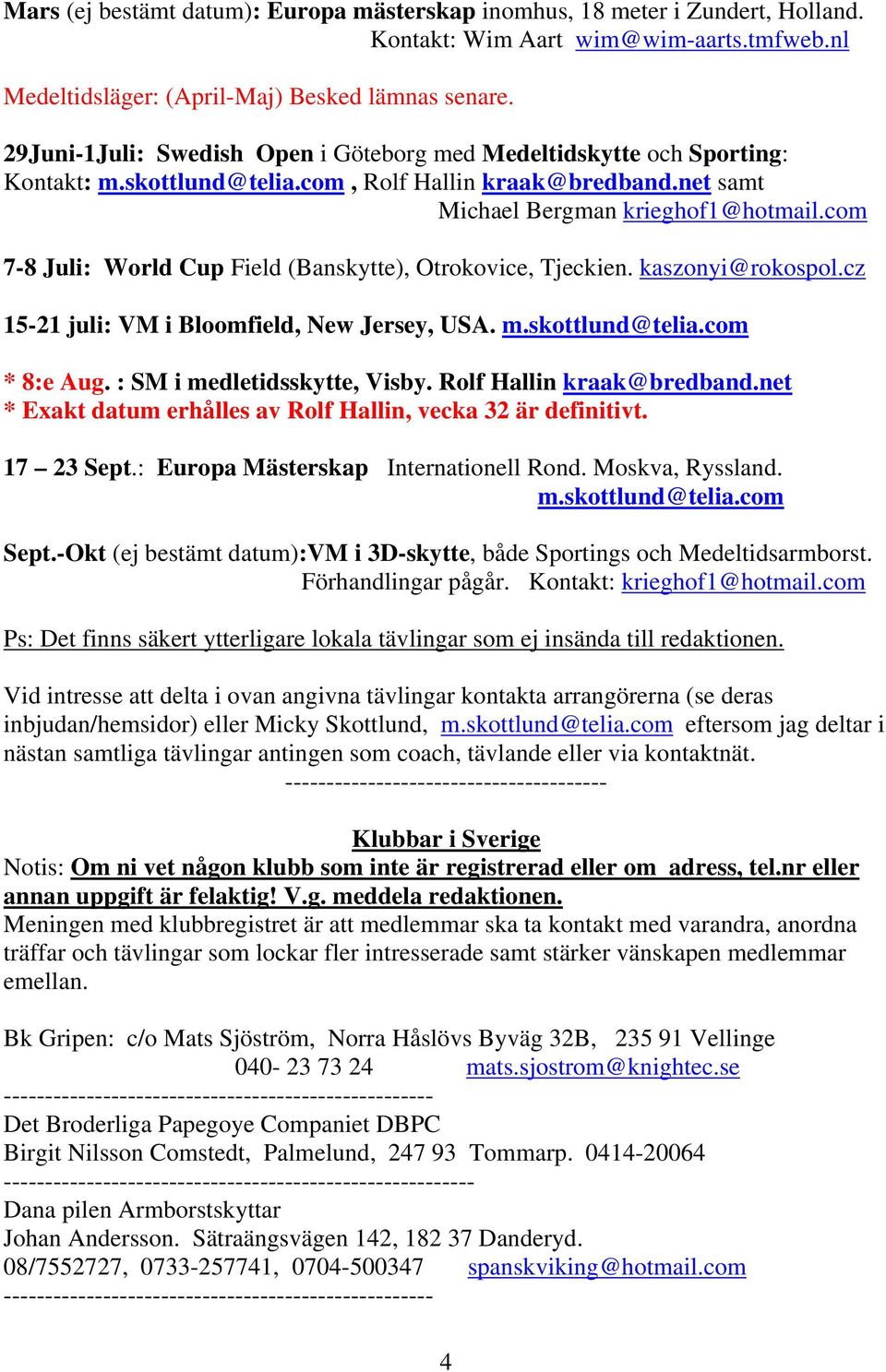 com 7-8 Juli: World Cup Field (Banskytte), Otrokovice, Tjeckien. kaszonyi@rokospol.cz 15-21 juli: VM i Bloomfield, New Jersey, USA. m.skottlund@telia.com * 8:e Aug. : SM i medletidsskytte, Visby.