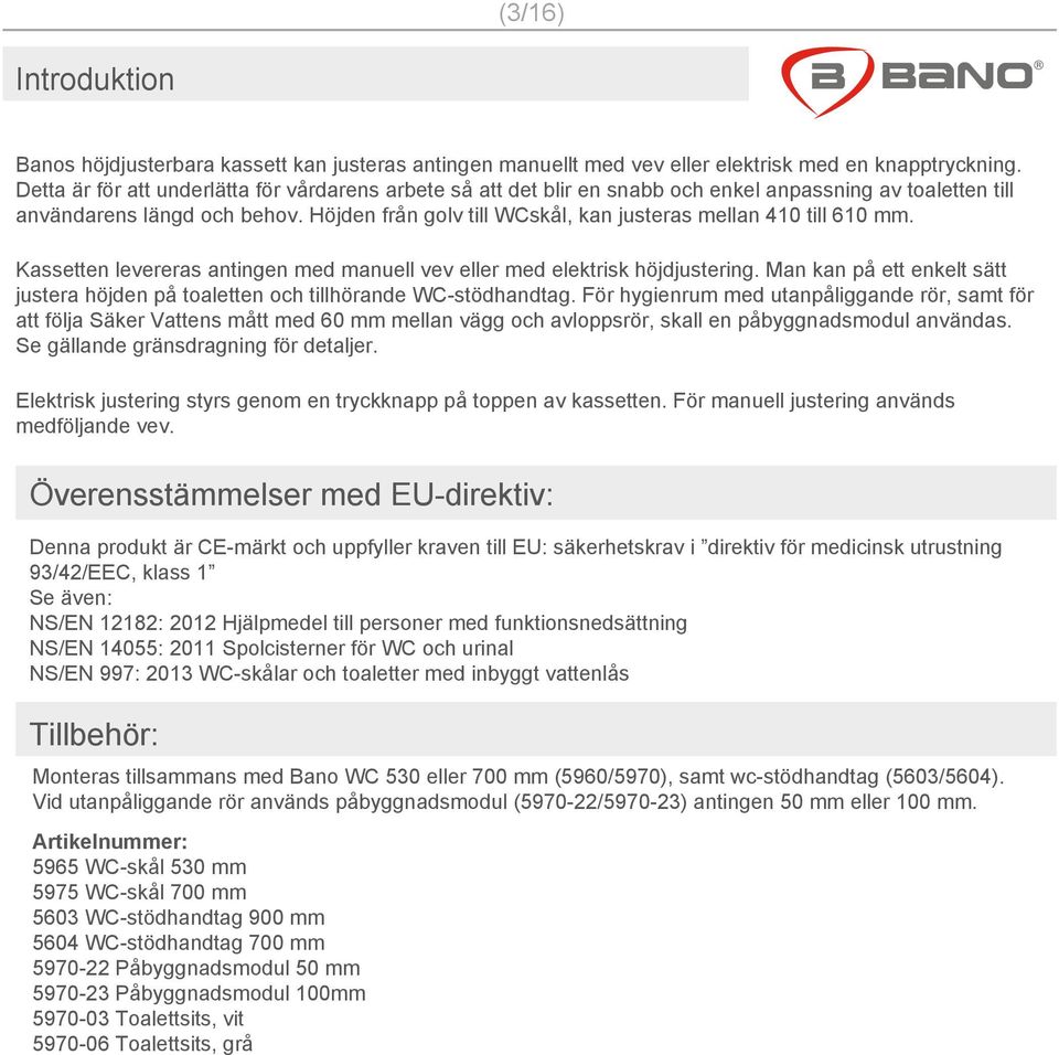 Höjden från golv till WCskål, kan justeras mellan 410 till 610 mm. Kassetten levereras antingen med manuell vev eller med elektrisk höjdjustering.