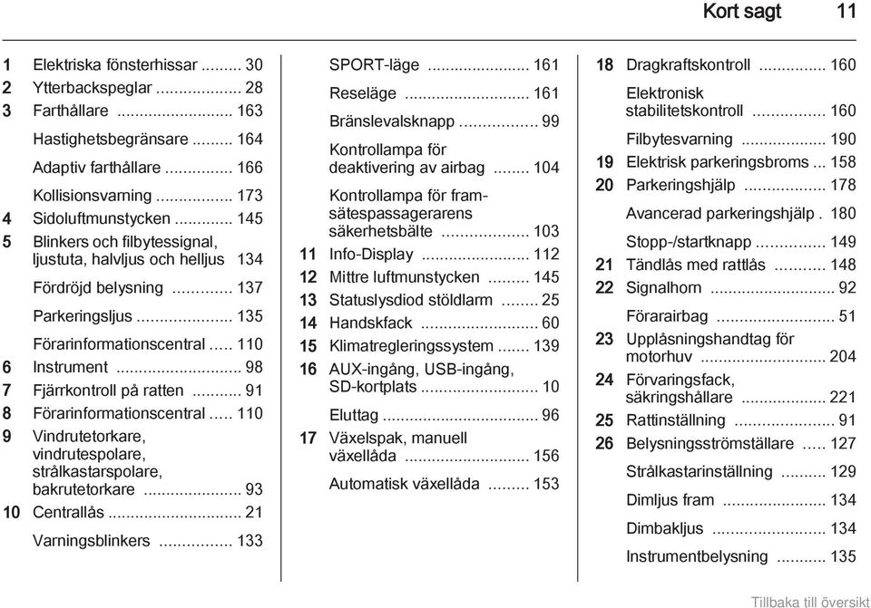 .. 91 8 Förarinformationscentral... 110 9 Vindrutetorkare, vindrutespolare, strålkastarspolare, bakrutetorkare... 93 10 Centrallås... 21 Varningsblinkers... 133 SPORT-läge... 161 Reseläge.