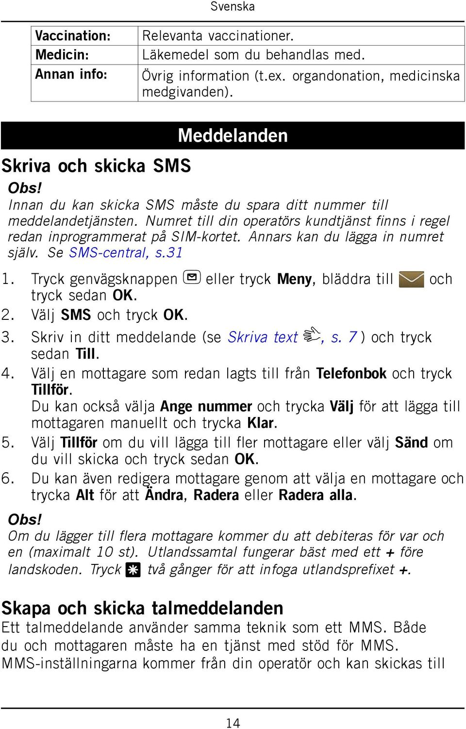 Se SMS-central, s.31 1. Tryck genvägsknappen eller tryck Meny, bläddra till och tryck sedan OK. 2. Välj SMS och tryck OK. 3. Skriv in ditt meddelande (se Skriva text, s. 7 ) och tryck sedan Till. 4.