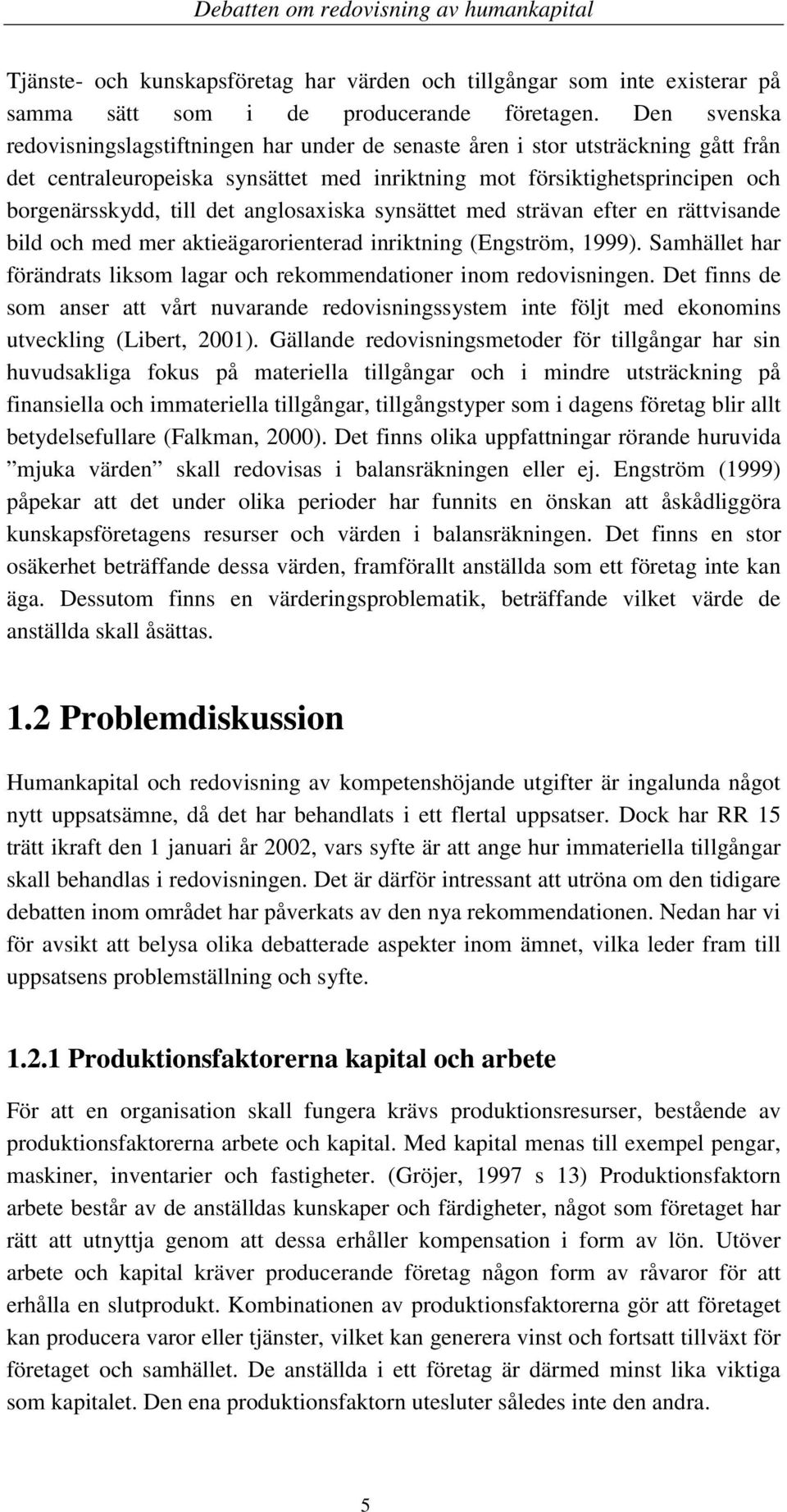 anglosaxiska synsättet med strävan efter en rättvisande bild och med mer aktieägarorienterad inriktning (Engström, 1999). Samhället har förändrats liksom lagar och rekommendationer inom redovisningen.