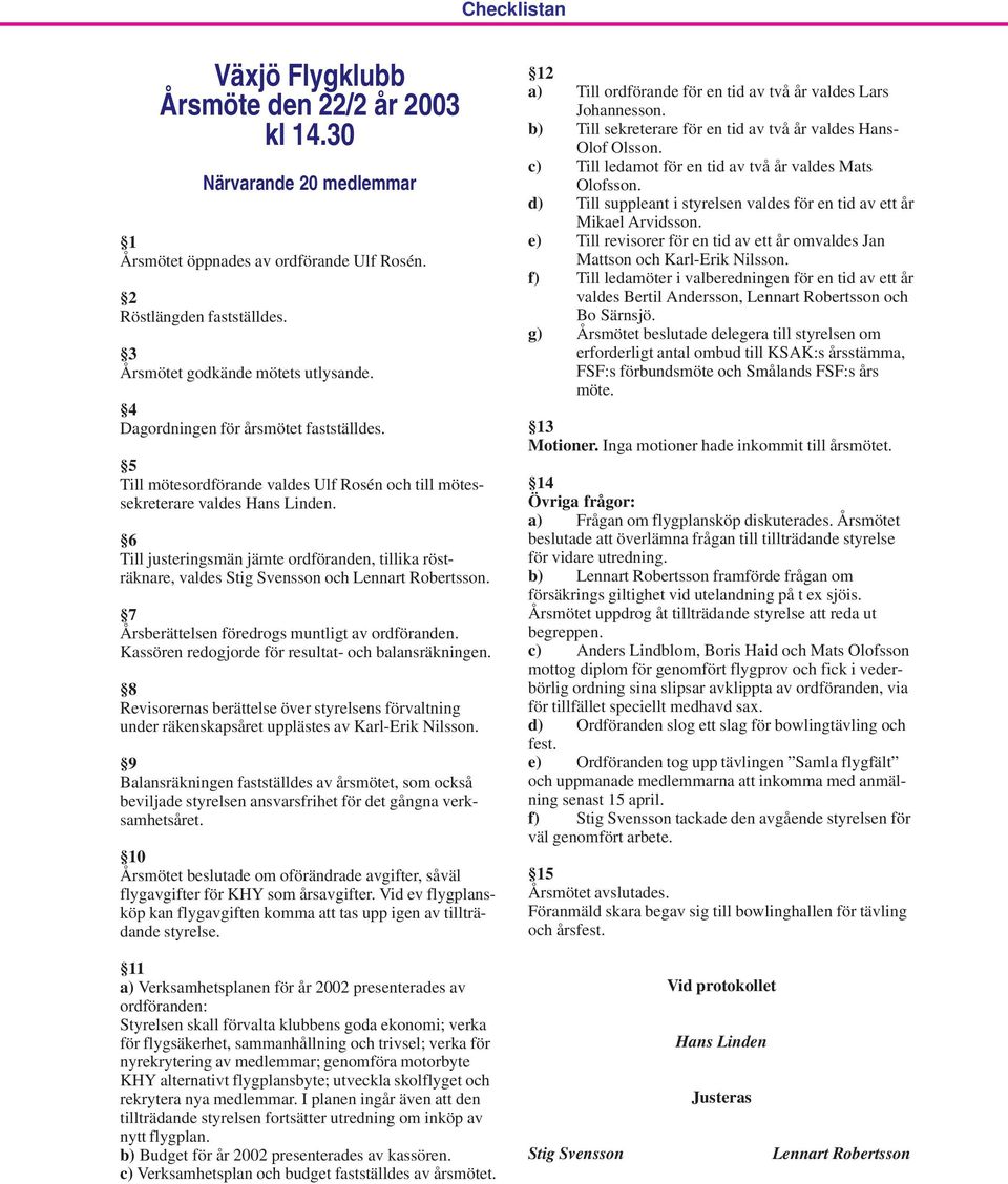 6 Till justeringsmän jämte ordföranden, tillika rösträknare, valdes Stig Svensson och Lennart Robertsson. 7 Årsberättelsen föredrogs muntligt av ordföranden.