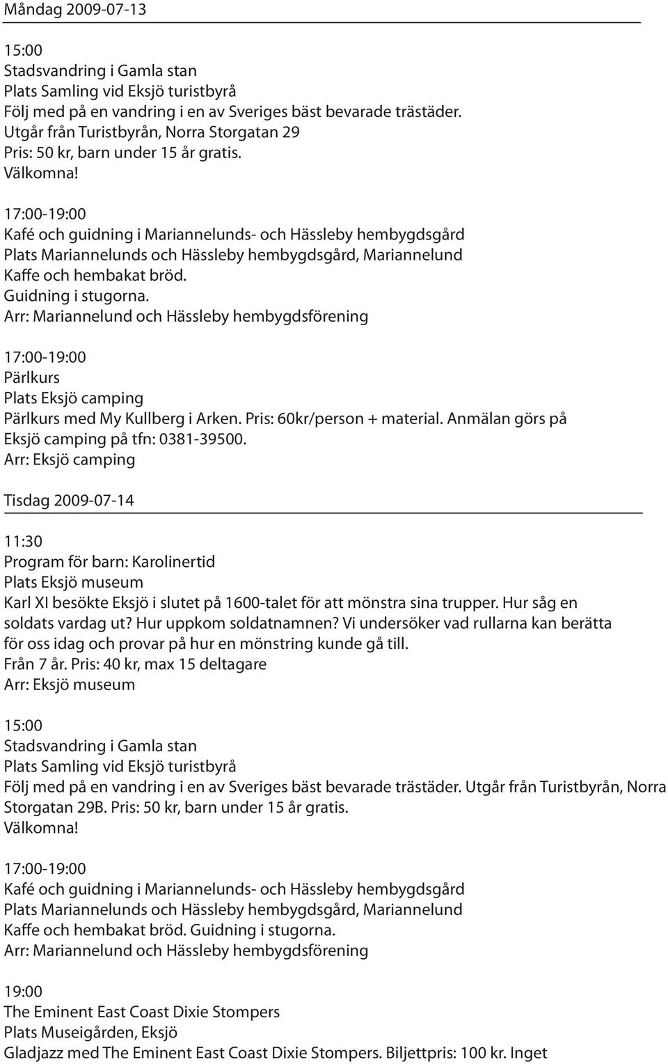 Guidning i stugorna. Arr: Mariannelund och Hässleby hembygdsförening 17:00- Pärlkurs Pärlkurs med My Kullberg i Arken. Pris: 60kr/person + material. Anmälan görs på Eksjö camping på tfn: 0381-39500.