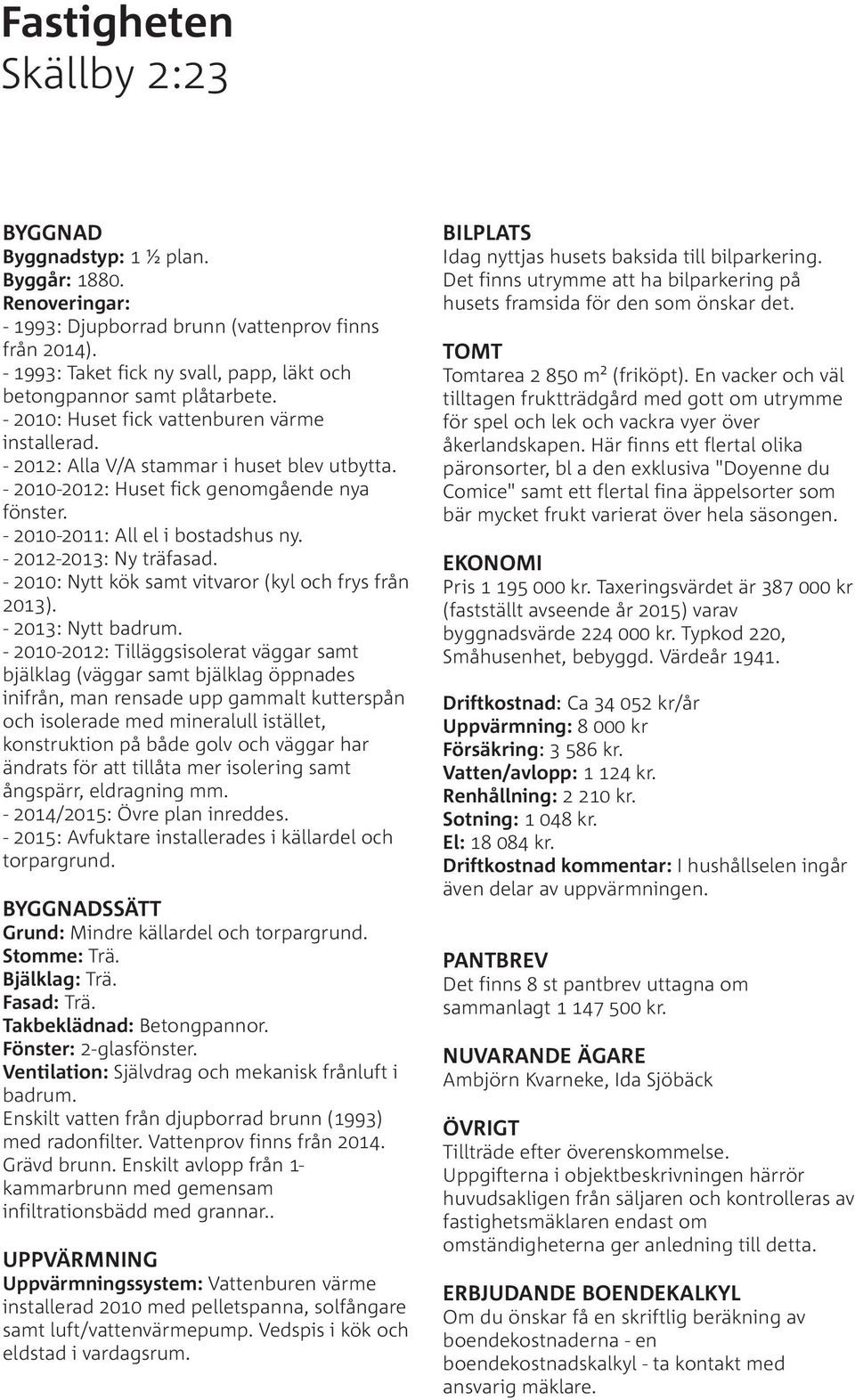 - 2010-2012: Huset fick genomgående nya fönster. - 2010-2011: All el i bostadshus ny. - 2012-2013: Ny träfasad. - 2010: Nytt kök samt vitvaror (kyl och frys från 2013). - 2013: Nytt badrum.