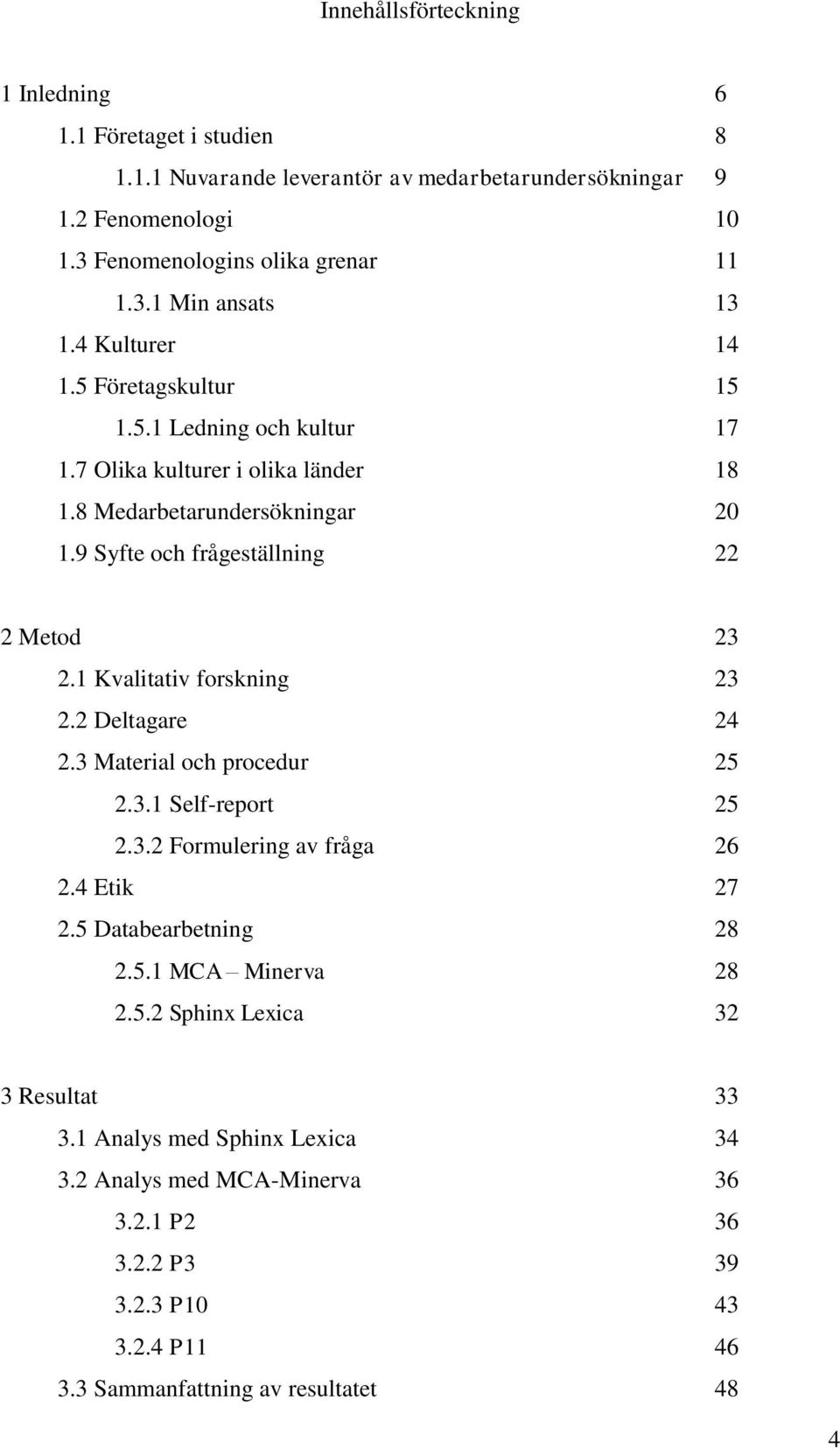 1 Kvalitativ forskning 23 2.2 Deltagare 24 2.3 Material och procedur 25 2.3.1 Self-report 25 2.3.2 Formulering av fråga 26 2.4 Etik 27 2.5 Databearbetning 28 2.5.1 MCA Minerva 28 2.5.2 Sphinx Lexica 32 3 Resultat 33 3.