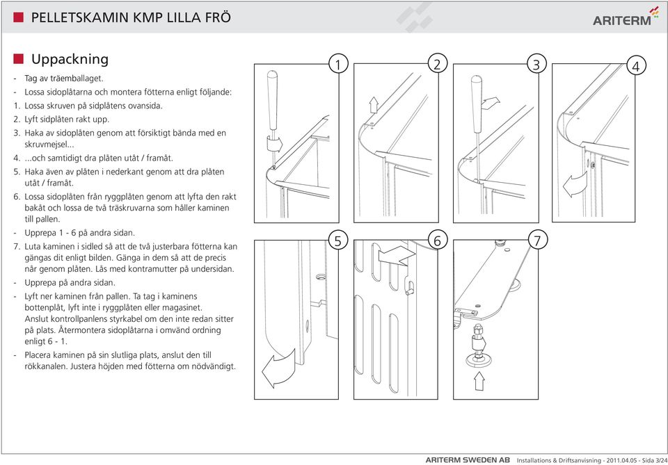 Lossa sidoplåten från ryggplåten genom att lyfta den rakt bakåt och lossa de två träskruvarna som håller kaminen till pallen. - Upprepa 1-6 på andra sidan. 7.