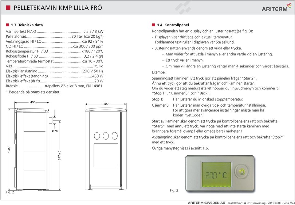 ..450 W Elektrisk effekt (drift)...20 W Bränsle... träpellets Ø6 eller 8 mm, EN 14961. * Beroende på bränslets densitet. 430 Ø76 877 ± 5 520 1.