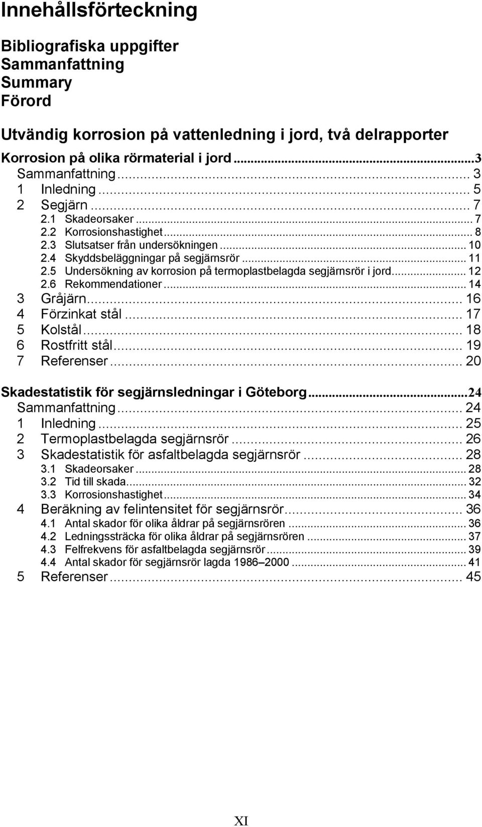 5 Undersökning av korrosion på termoplastbelagda segjärnsrör i jord... 12 2.6 Rekommendationer... 14 3 Gråjärn... 16 4 Förzinkat stål... 17 5 Kolstål... 18 6 Rostfritt stål... 19 7 Referenser.