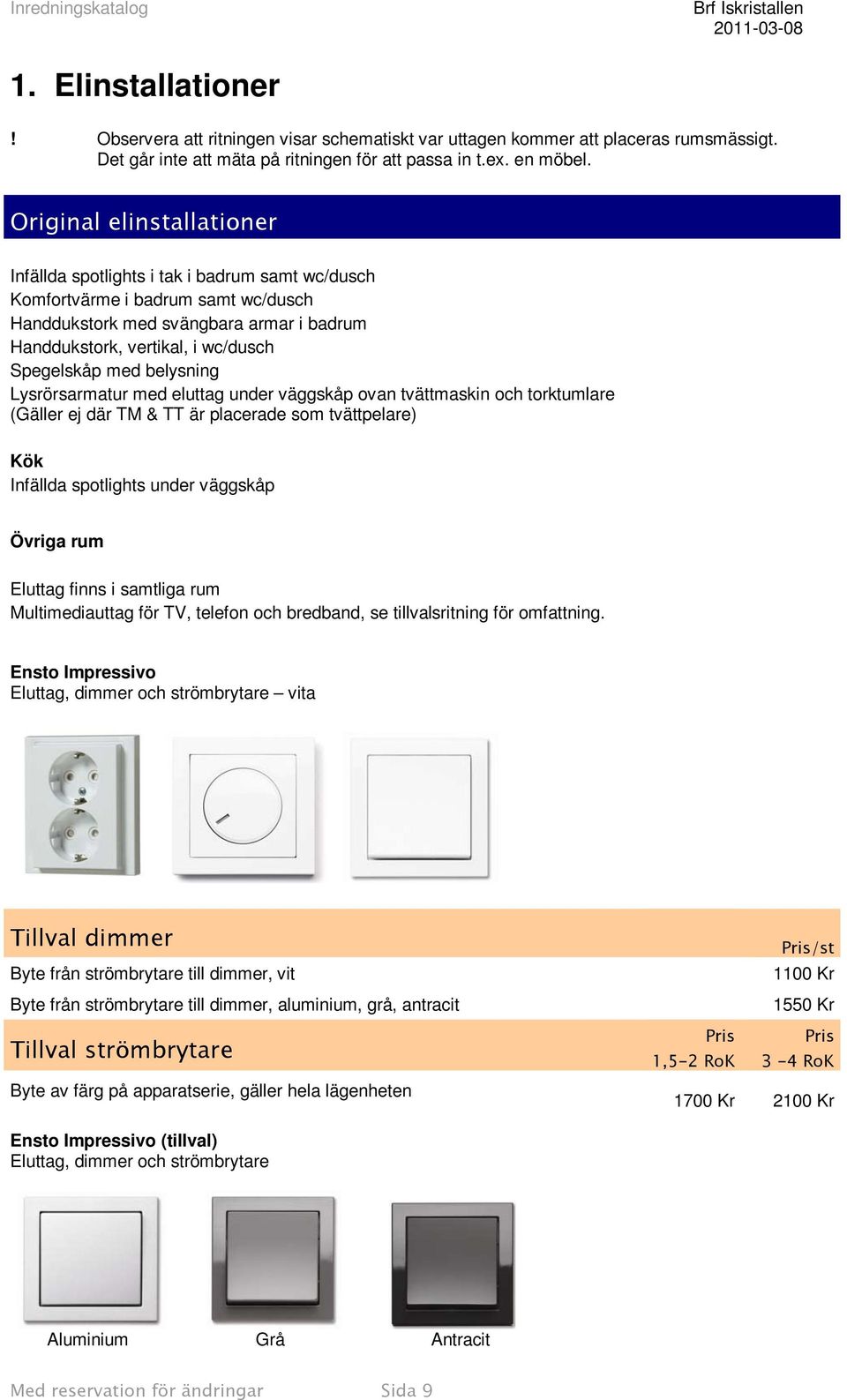 med belysning Lysrörsarmatur med eluttag under väggskåp ovan tvättmaskin och torktumlare (Gäller ej där TM & TT är placerade som tvättpelare) Kök Infällda spotlights under väggskåp Övriga rum Eluttag