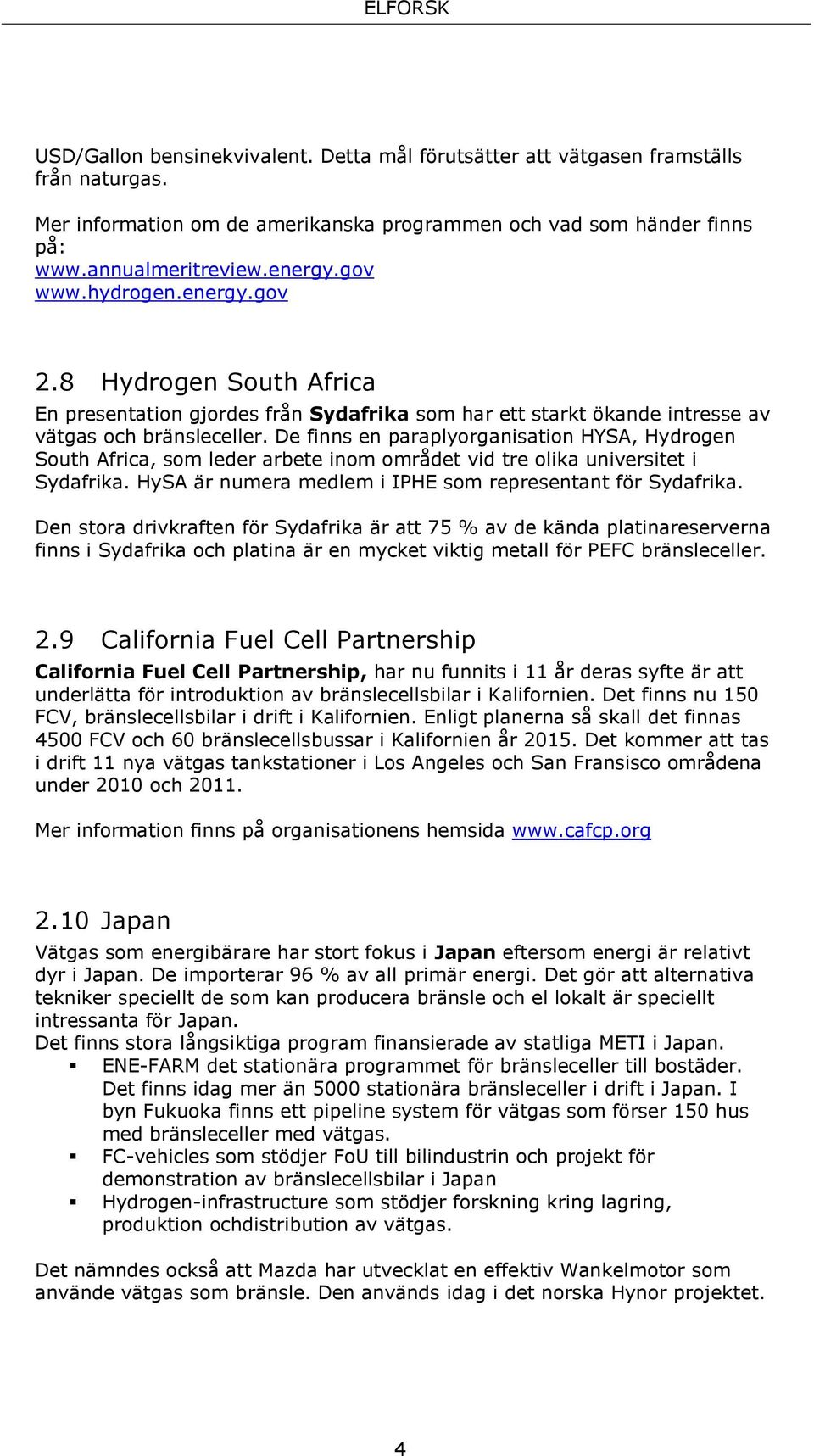 De finns en paraplyorganisation HYSA, Hydrogen South Africa, som leder arbete inom området vid tre olika universitet i Sydafrika. HySA är numera medlem i IPHE som representant för Sydafrika.