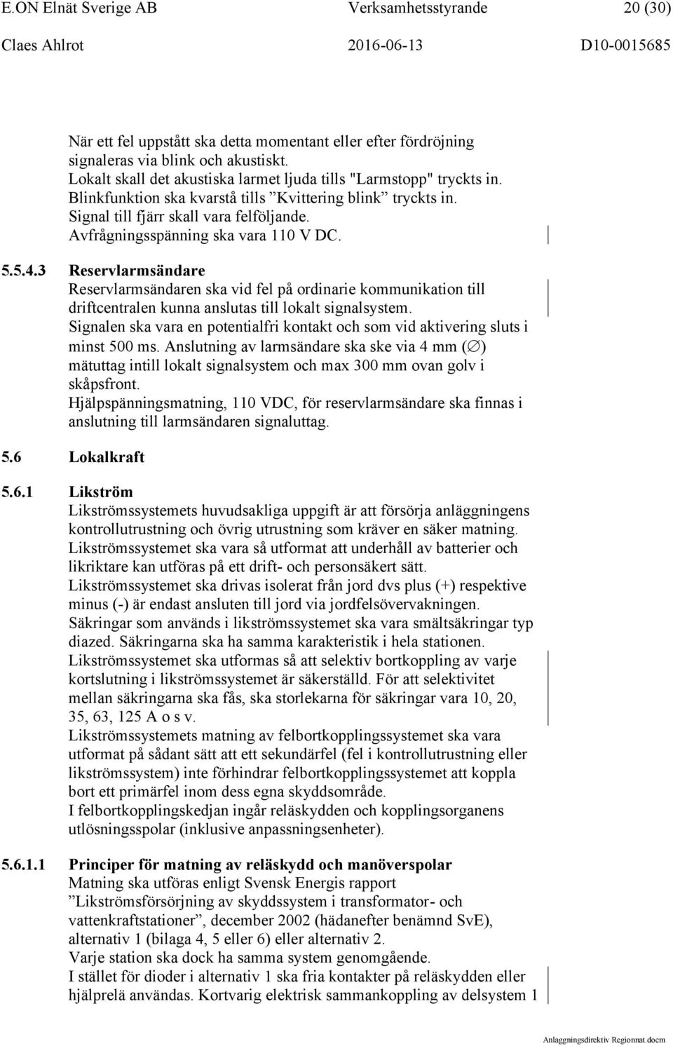 Avfrågningsspänning ska vara 110 V DC. 5.5.4.3 Reservlarmsändare Reservlarmsändaren ska vid fel på ordinarie kommunikation till driftcentralen kunna anslutas till lokalt signalsystem.