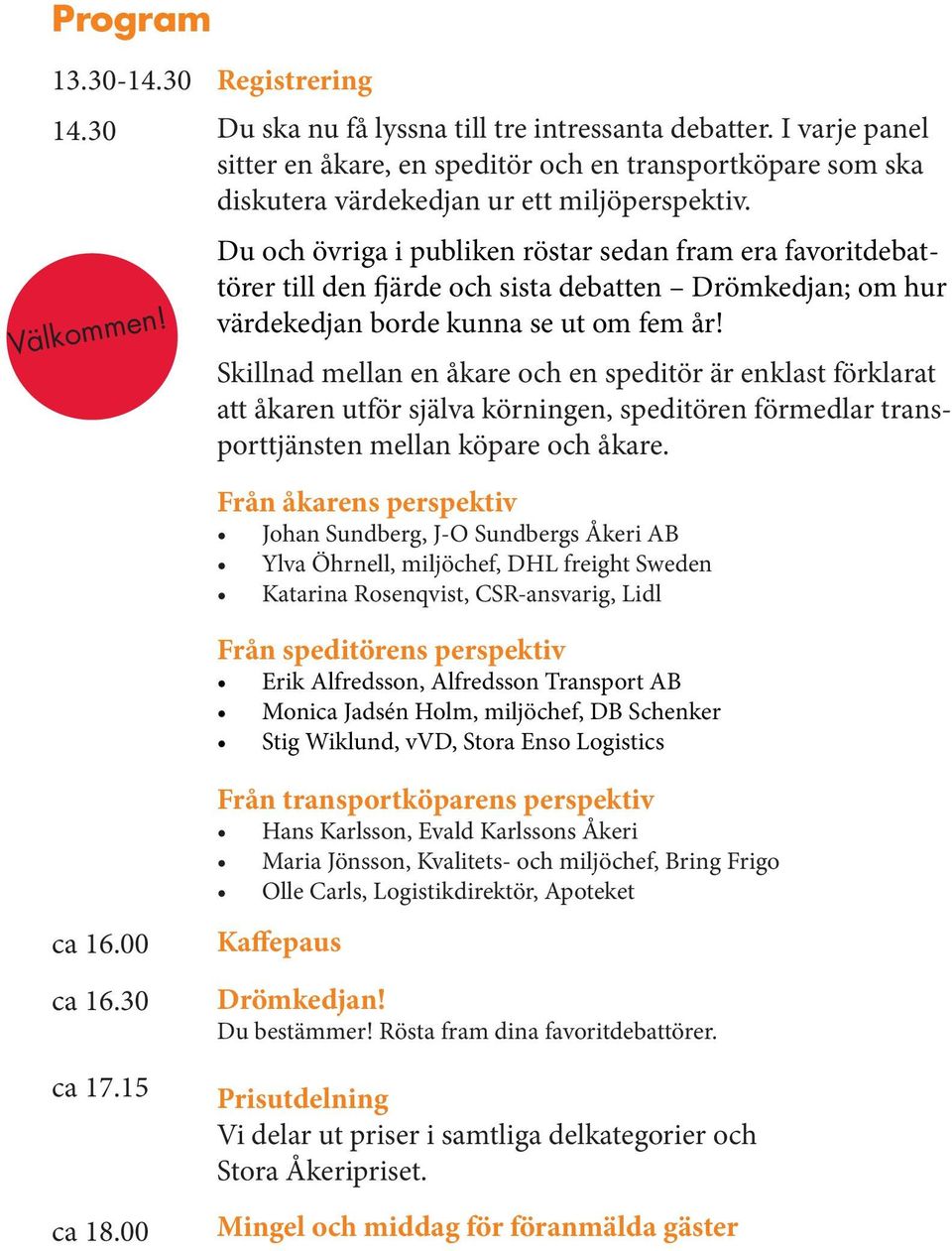 Du och övriga i publiken röstar sedan fram era favoritdebattörer till den fjärde och sista debatten Drömkedjan; om hur värdekedjan borde kunna se ut om fem år!