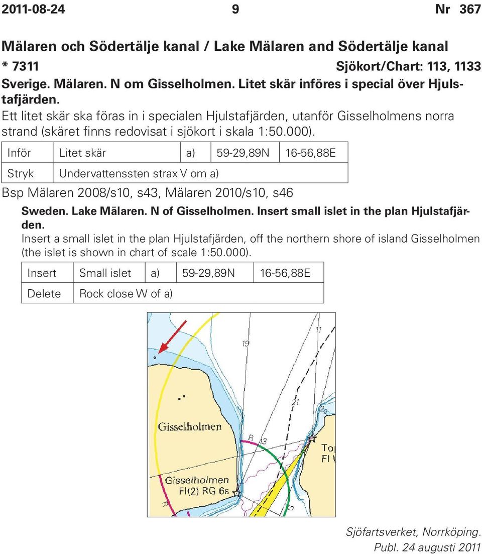 Inför Litet skär a) 59-29,89N 16-56,88E Stryk Undervattenssten strax V om a) Bsp Mälaren 2008/s10, s43, Mälaren 2010/s10, s46 Sweden. Lake Mälaren. N of Gisselholmen.