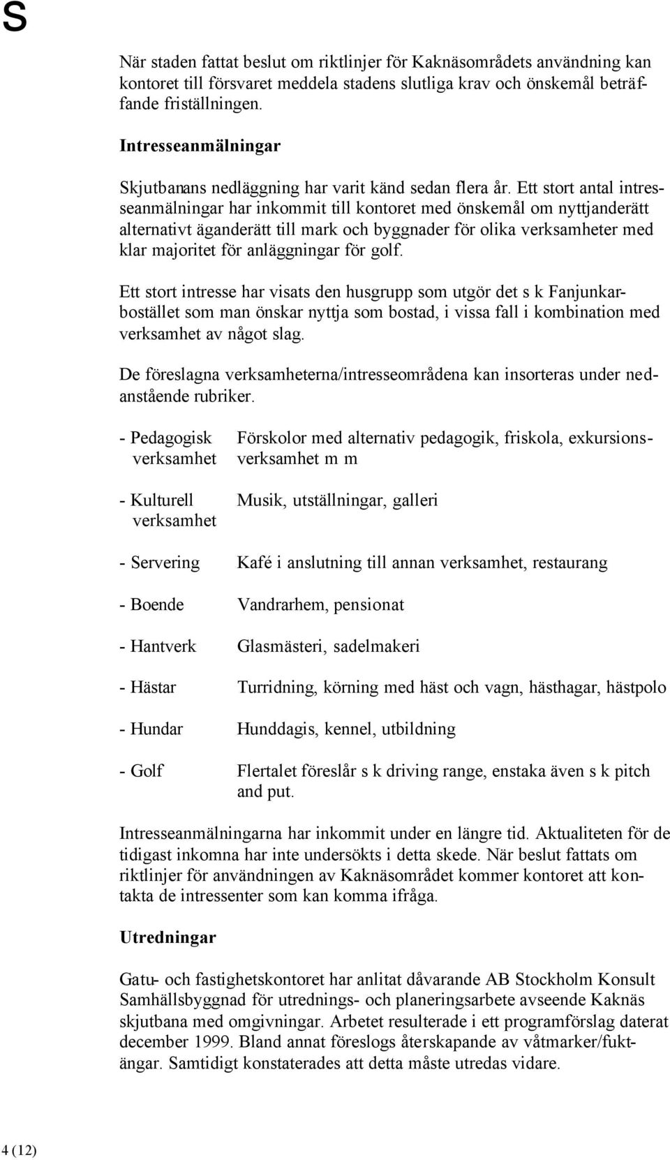 Ett stort antal intresseanmälningar har inkommit till kontoret med önskemål om nyttjanderätt alternativt äganderätt till mark och byggnader för olika verksamheter med klar majoritet för anläggningar