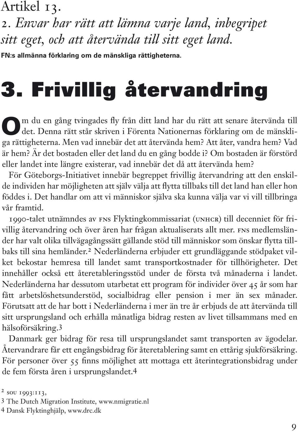 Men vad innebär det att återvända hem? Att åter, vandra hem? Vad är hem? Är det bostaden eller det land du en gång bodde i?