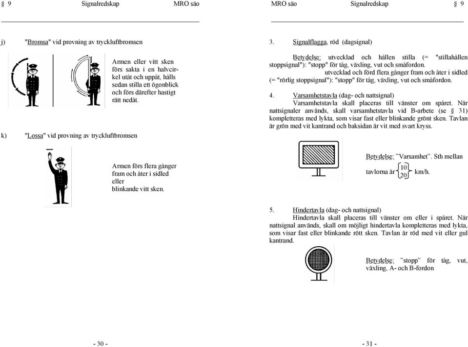 Signalflagga, röd (dagsignal) Betydelse: utvecklad och hållen stilla (= "stillahållen stoppsignal"): "stopp" för tåg, växling, vut och småfordon.